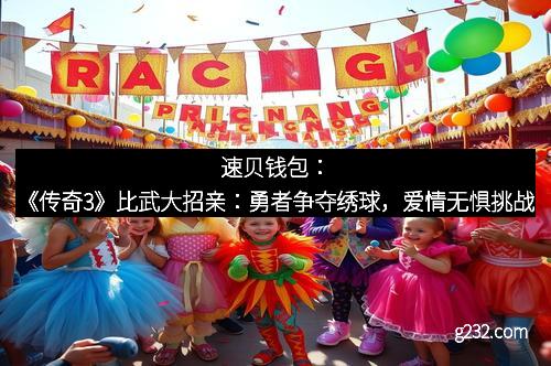 速贝钱包：《传奇3》比武大招亲：勇者争夺绣球，爱情无惧挑战