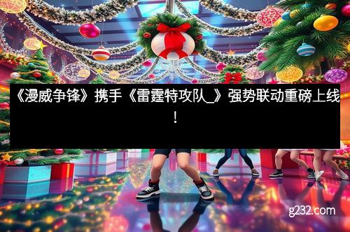 《漫威争锋》携手《雷霆特攻队_》强势联动重磅上线！